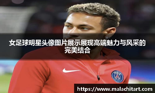 女足球明星头像图片展示展现高端魅力与风采的完美结合