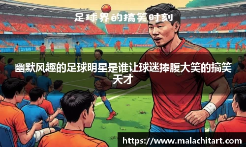 幽默风趣的足球明星是谁让球迷捧腹大笑的搞笑天才